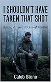 I Shouldn’t Have Taken That Shot: Hunting Mistakes That Almost Killed Me