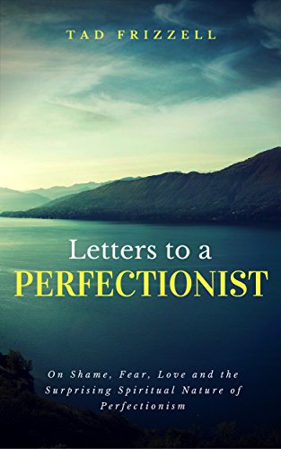 Letters to a Perfectionist: On Shame, Fear, Love, and the Surprising Spiritual Nature of Perfectionism