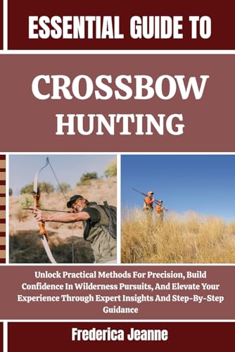 ESSENTIAL GUIDE TO CROSSBOW HUNTING: Unlock Practical Methods For Precision,