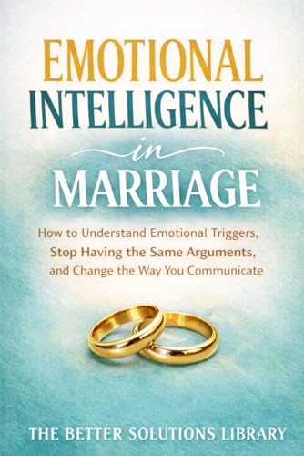 Emotional Intelligence in Marriage: How to Understand Emotional Triggers, Stop Having the Same Arguments, and Change the Way You Communicate