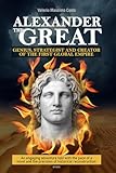Alexander the Great: the brilliant mind and master strategist who united ancient Greece and created the first global empire