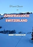 jungfraujoch train  Travel Guide to Jungfraujoch, Switzerland: Journey to the Top of Europe: Uncover the Wonders of the Alpine Peaks, Thrilling Activities, and Essential Tips