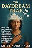 The Daydream Trap: Break Free from Maladaptive Daydreaming with Acceptance and Commitment Therapy (ACT) and Somatic Tools to Reclaim Your Present Life