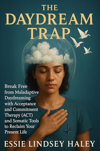 The Daydream Trap: Break Free from Maladaptive Daydreaming with Acceptance and Commitment Therapy (ACT) and Somatic Tools to Reclaim Your Present Life