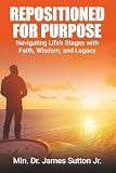 Repositioned for Purpose: Navigating Lifes Stages with Faith, Wisdom, and Legacy