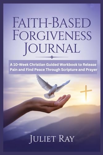 Faith – Based Forgiveness Journal: A 10-Week Christian Guided Workbook to Release Pain and Find Peace Through Scripture and Prayer