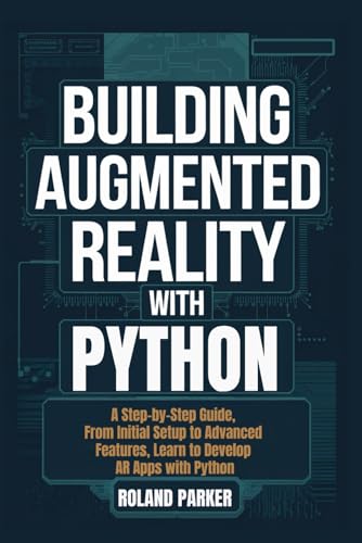 Building Augmented Reality with Python: A Step-by-Step Guide, From Initial Setup to Advanced Features, Learn to Develop AR Apps with Python
