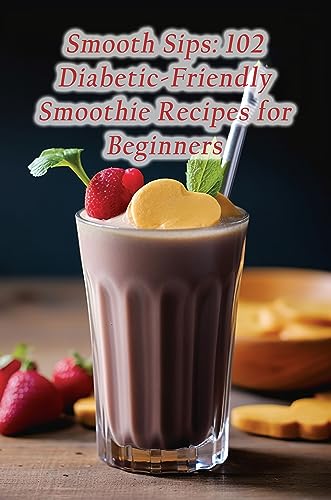 Smooth Sips: 102 Diabetic-Friendly Smoothie Recipes for Beginners