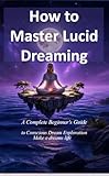  How to Master Lucid Dreaming: A Complete Beginner\'s Guide to Conscious Dream Exploration (English Edition)