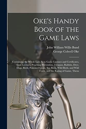 Oke's Handy Book of the Game Laws: Containing the Whole Law As to Game Licenses and Certificates, Gun Licenses, Poaching Prevention, Trespass, ... and Wild Fowls, and the Rating of Game, Throu