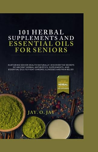 101 Herbal Supplements and Essential Oils for Seniors: Discover the Secrets of Ancient Herbal Antibiotics, Supplements, and Essential Oils to Fight Chronic Illnesses and Pain Relief