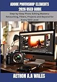 ADOBE PHOTOSHOP ELEMENTS 2026 USER GUIDE: Step-by-Step Photo Editing Mastery: Retouching, Filters, Projects and Beyond for Every Skill Level