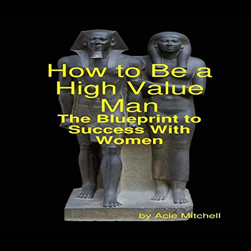 How to Be a High Value Man: The Blueprint to Success with Women How to Be a High Value Man: The Blueprint to Success with Women