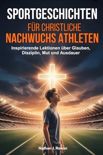 Sportgeschichten fuer christliche Nachwuchsathleten: Inspirierende Lektionen ueber Glauben, Disziplin, Mut und Ausdauer