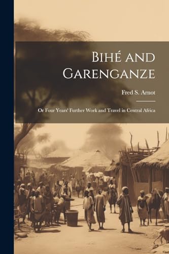 Bihé and Garenganze: Or Four Years' Further Work and Travel in Central Africa