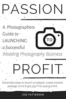 Passion to Profit: A Photographers Guide to launching a Successful Wedding Photography Business: Actionable steps to Launch a Website, Create a Brand, Package, Price & Get your First Paying Client