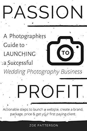 Passion to Profit: A Photographers Guide to launching a Successful Wedding Photography Business: Actionable steps to Launch a Website, Create a Brand, Package, Price & Get your First Paying Client