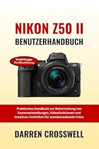 Nikon Z50 II Benutzerhandbuch: Praktisches Handbuch zur Beherrschung von Kameraeinstellungen, Videofunktionen und kreativen Techniken für atemberaubende Fotos