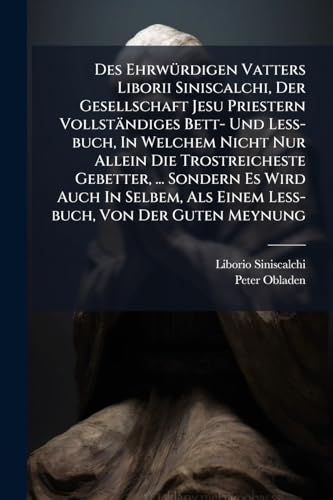 Des Ehrwürdigen Vatters Liborii Siniscalchi, Der Gesellschaft Jesu Priestern Vollständiges Bett- Und Leß-buch, In Welchem Nicht Nur Allein Die ... Als Einem Leß-buch, Von Der Guten Meynung