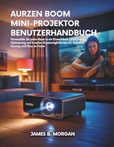 AURZEN BOOM MINI-PROJEKTOR BENUTZERHANDBUCH: Verwandeln Sie jeden Raum in ein Kinoerlebnis – Einrichtung, Optimierung und kreative Einsatzmöglichkeiten für Heimkino, Gaming und Filme im Freien