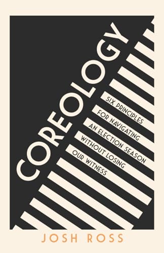 Coreology: Six Principles for Navigating an Election Season without Losing Our Witness - image 1