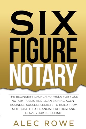 SIX FIGURE NOTARY: The Beginner’s Launch Formula For Your Notary Public and Loan Signing Agent Business. Success Secrets to Build From Side Hustle to Financial Freedom and Leave Your 9-5 Behind!