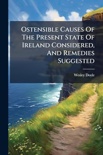 Ostensible Causes Of The Present State Of Ireland Considered, And Remedies Suggested