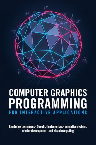 COMPUTER GRAPHICS PROGRAMMING FOR INTERACTIVE APPLICATIONS: Rendering Techniques OpenGL Fundamentals Animation Systems Shader Development and Visual Computing