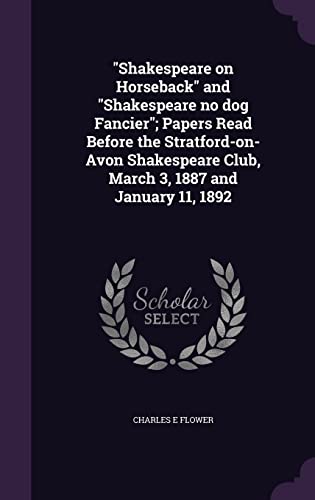 "Shakespeare on Horseback" and "Shakespeare no dog Fancier"; Papers Read Before the Stratford-on-Avon Shakespeare Club, March 3, 1887 and January 11, 1892