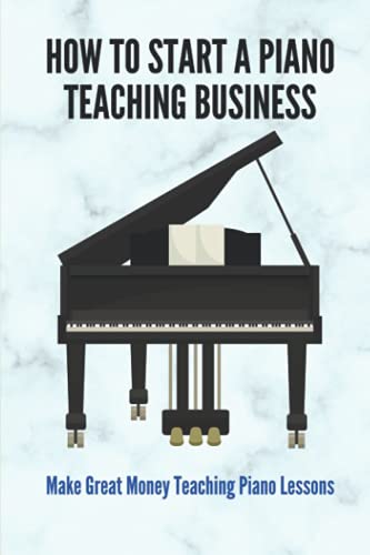 How To Start A Piano Teaching Business: Make Great Money Teaching Piano Lessons: Teaching Piano Technique To Beginners