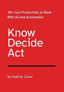Know Decide Act: 10x Your Productivity at Work with AI and Automation