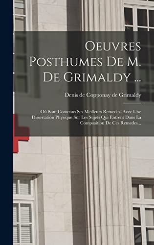 Oeuvres Posthumes De M. De Grimaldy ...: Où Sont Contenus Ses Meilleurs Remedes. Avec Une Dissertation Physique Sur Les Sujets Qui Entrent Dans La Composition De Ces Remedes... (French Edition)