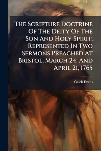 The Scripture Doctrine Of The Deity Of The Son And Holy Spirit, Represented In Two Sermons Preached At Bristol, March 24, And April 21, 1765: ... Worship Of God ... By George Williams,