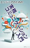 エンジニアのための実務コミュニケーション入門: 技術力だけでは伝わらない エンジニアのコミュ力を鍛える 誤解を減らし, 論点を揃え, 仕事を前に進める技術
