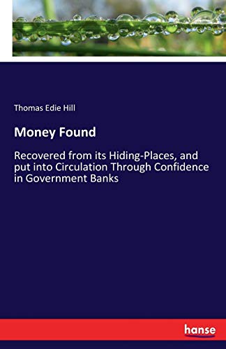 Money Found: Recovered from its Hiding-Places, and put into Circulation Through Confidence in Government Banks