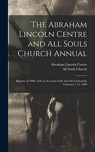 The Abraham Lincoln Centre and All Souls Church Annual: Reports of 1908: With an Account of the Lincoln Centennial, February 7-13, 1909