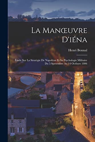 La Manoeuvre D'iéna: Étude Sur La Stratégie De Napoléon Et Sa Psychologie Militaire Du 5 Spetembre Au 14 Octbore 1806 (French Edition)