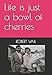Life is just a bowl of cherries