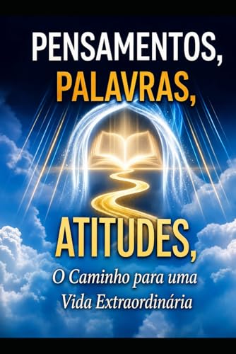 Pensamentos, Palavras e Atitudes, o caminho para uma vida extraordinaria.: Transforme sua vida atraves dos pensamentos, das pala