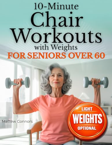 10-Minute Chair Workouts for Seniors Over 60 with Weights: Joint-Friendly, Low-Impact Seated Strength Training to Ease Stiffness, Support Fall Prevention, and Build Stronger Legs & Core, Beginners