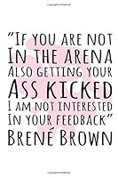 If You Are Not In The Arena Also Getting Your Ass Kicked I Am Not Interested In Your Feedback: Brene Brown Quote Notebook Journal 6 x 9 inches 170 gray lined pages 1074479386 Book Cover