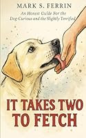 It Takes Two to Fetch: An Honest Guide For the Dog-Curious and the Slightly Terrified B0G2JM2X94 Book Cover