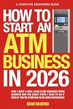 How to Start an ATM Business in 2026: How I Built a Real Cash-Flow Business from Scratch and the Exact Steps I Took to Do It Even If You're Starting with Zero Experience