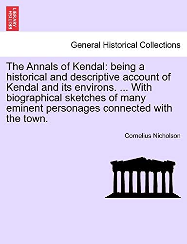 The Annals of Kendal: Being a Historical and Descriptive Account of Kendal and Its Environs. ... with Biographical Sketches of Many Eminent Personages Connected with the Town.