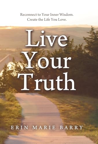 Live Your Truth: Reconnect to Your Inner Wisdom. Create the Life You Love.