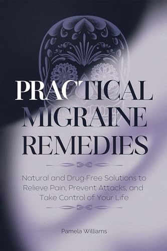 Practical Migraine Remedies: Natural and Drug-Free Solutions to Relieve Pain,