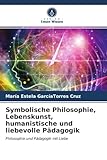  Symbolische Philosophie, Lebenskunst, humanistische und liebevolle Pädagogik: Philosophie und Pädagogik mit Liebe
