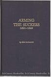 Arming the Suckers 1861-1865: A Compilation of Illinois Civil War Weapons