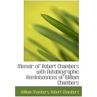 Memoir of Robert Chambers with Autobiographic Reminiscences of William Chambers