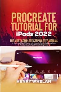 Procreate Tutorial for iPads 2022: The Most Complete Step by Step Manual to Mastering Digital Painting with Procreate App on iPad using Apple Pencil and Useful Tips & Tricks for Beginners